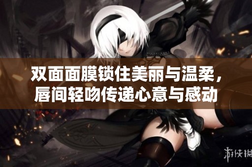 双面面膜锁住美丽与温柔，唇间轻吻传递心意与感动