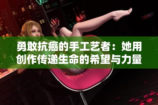 勇敢抗癌的手工艺者：她用创作传递生命的希望与力量
