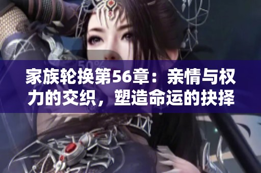 家族轮换第56章：亲情与权力的交织，塑造命运的抉择与挑战