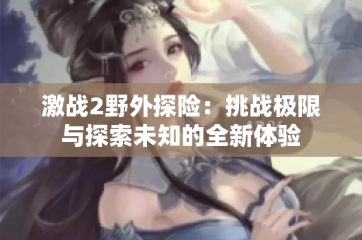 激战2野外探险：挑战极限与探索未知的全新体验