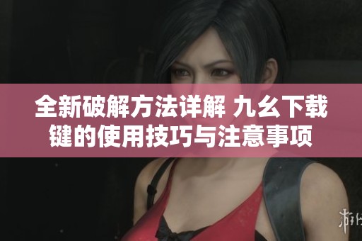 全新破解方法详解 九幺下载键的使用技巧与注意事项