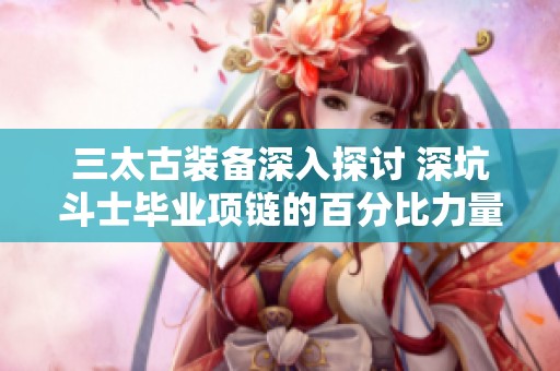 三太古装备深入探讨 深坑斗士毕业项链的百分比力量与攻速解析
