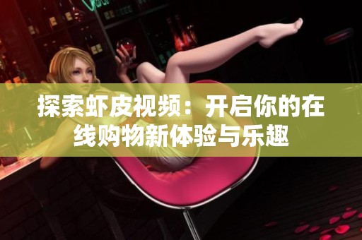 探索虾皮视频：开启你的在线购物新体验与乐趣