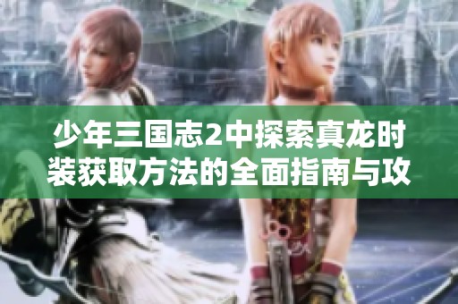 少年三国志2中探索真龙时装获取方法的全面指南与攻略
