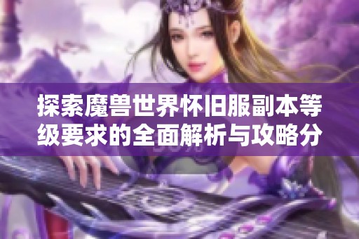 探索魔兽世界怀旧服副本等级要求的全面解析与攻略分享