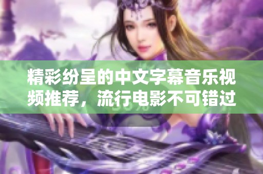 精彩纷呈的中文字幕音乐视频推荐，流行电影不可错过