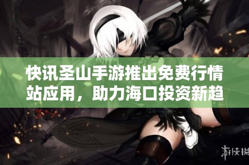 快讯圣山手游推出免费行情站应用，助力海口投资新趋势