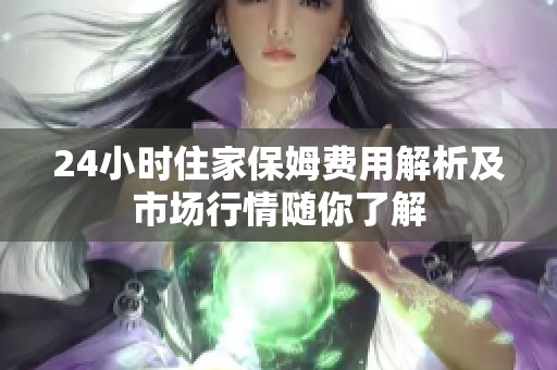 24小时住家保姆费用解析及市场行情随你了解