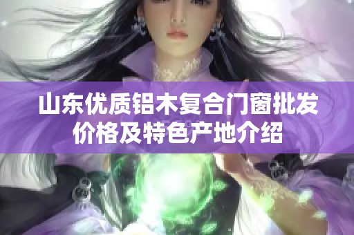 山东优质铝木复合门窗批发价格及特色产地介绍