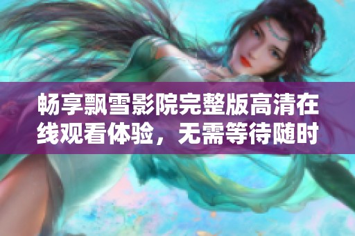 畅享飘雪影院完整版高清在线观看体验，无需等待随时畅看