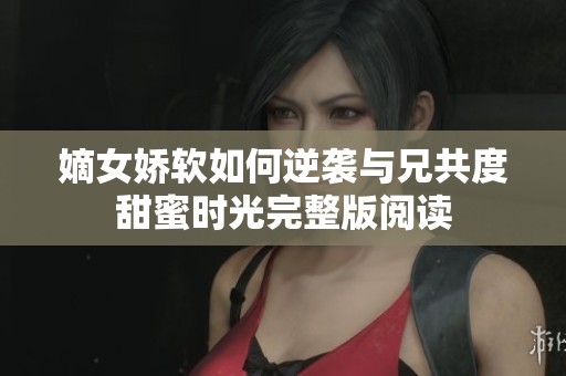 嫡女娇软如何逆袭与兄共度甜蜜时光完整版阅读