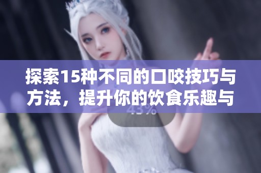 探索15种不同的口咬技巧与方法，提升你的饮食乐趣与技能