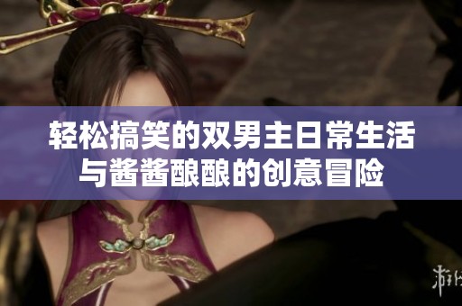 轻松搞笑的双男主日常生活与酱酱酿酿的创意冒险