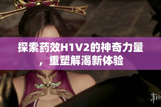 探索药效H1V2的神奇力量，重塑解渴新体验
