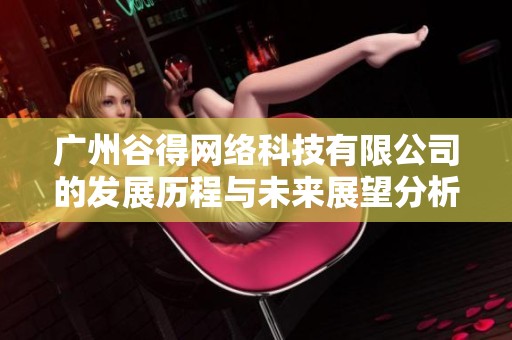 广州谷得网络科技有限公司的发展历程与未来展望分析