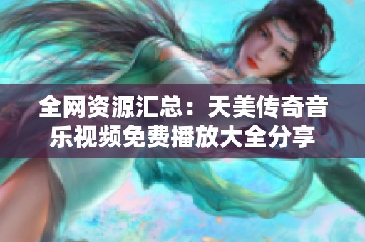全网资源汇总：天美传奇音乐视频免费播放大全分享