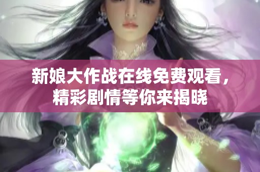 新娘大作战在线免费观看，精彩剧情等你来揭晓