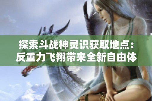 探索斗战神灵识获取地点：反重力飞翔带来全新自由体验