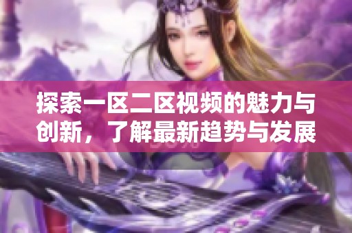 探索一区二区视频的魅力与创新，了解最新趋势与发展动态