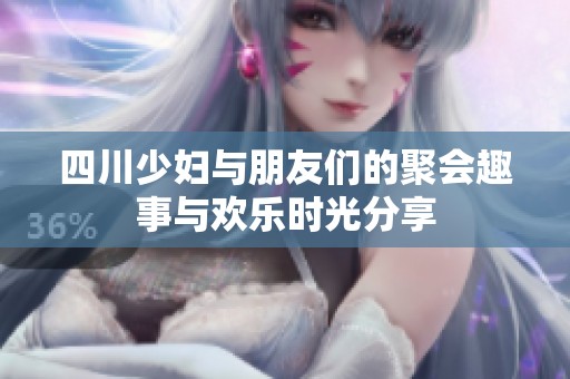四川少妇与朋友们的聚会趣事与欢乐时光分享