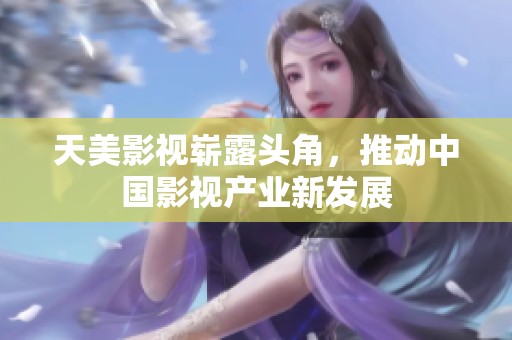 天美影视崭露头角，推动中国影视产业新发展
