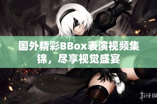 国外精彩BBox表演视频集锦，尽享视觉盛宴