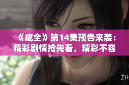 《成全》第14集预告来袭：精彩剧情抢先看，精彩不容错过