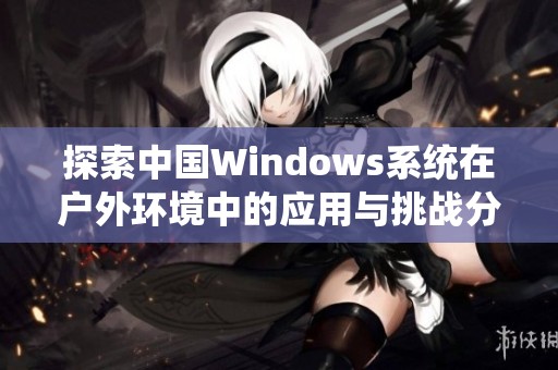 探索中国Windows系统在户外环境中的应用与挑战分析