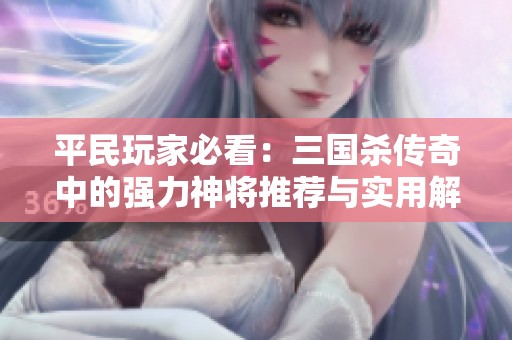 平民玩家必看：三国杀传奇中的强力神将推荐与实用解析