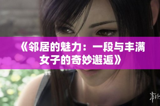 《邻居的魅力：一段与丰满女子的奇妙邂逅》