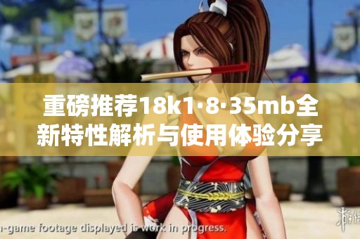 重磅推荐18k1·8·35mb全新特性解析与使用体验分享