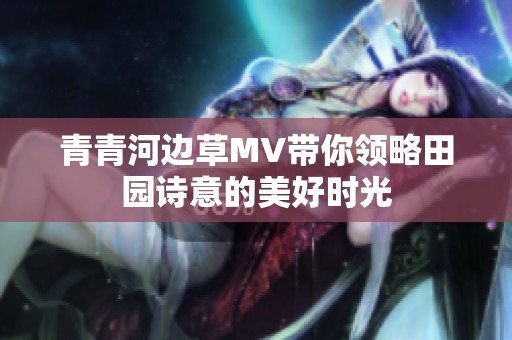 青青河边草MV带你领略田园诗意的美好时光