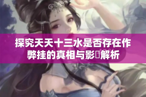 探究天天十三水是否存在作弊挂的真相与影響解析