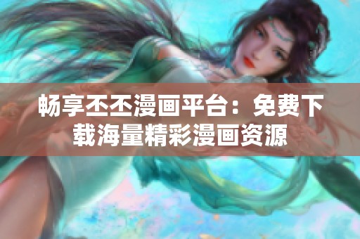 畅享丕丕漫画平台：免费下载海量精彩漫画资源