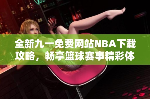 全新九一免费网站NBA下载攻略，畅享篮球赛事精彩体验