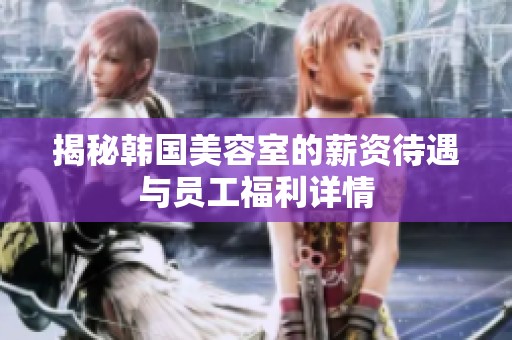 揭秘韩国美容室的薪资待遇与员工福利详情