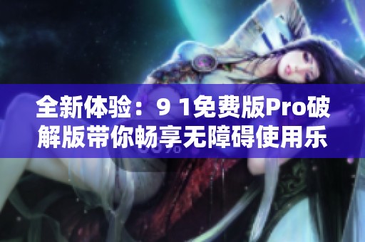 全新体验：9 1免费版Pro破解版带你畅享无障碍使用乐趣