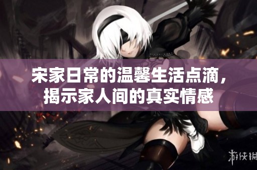 宋家日常的温馨生活点滴，揭示家人间的真实情感