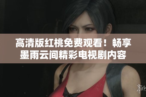 高清版红桃免费观看！畅享墨雨云间精彩电视剧内容