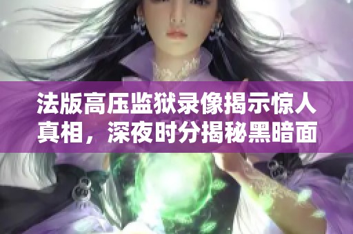 法版高压监狱录像揭示惊人真相，深夜时分揭秘黑暗面