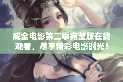 成全电影第二季完整版在线观看，尽享精彩电影时光！
