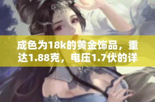 成色为18k的黄金饰品，重达1.88克，电压1.7伏的详细介绍