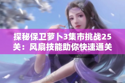 探秘保卫萝卜3集市挑战25关：风扇技能助你快速通关秘籍