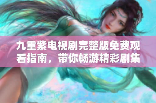 九重紫电视剧完整版免费观看指南，带你畅游精彩剧集世界