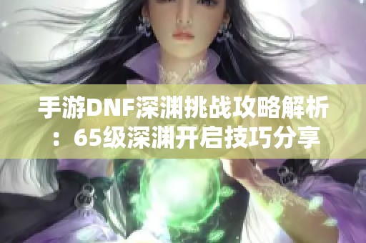 手游DNF深渊挑战攻略解析：65级深渊开启技巧分享