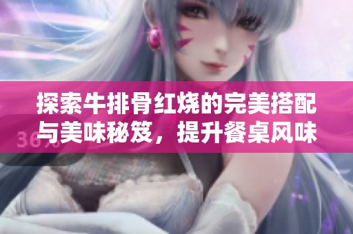 探索牛排骨红烧的完美搭配与美味秘笈，提升餐桌风味体验