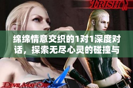 绵绵情意交织的1对1深度对话，探索无尽心灵的碰撞与交流
