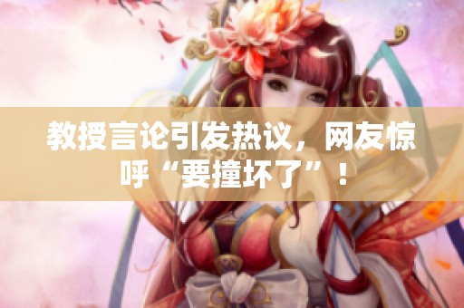 教授言论引发热议，网友惊呼“要撞坏了”！