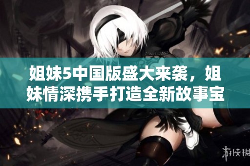 姐妹5中国版盛大来袭，姐妹情深携手打造全新故事宝典