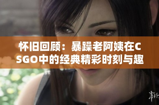 怀旧回顾：暴躁老阿姨在CSGO中的经典精彩时刻与趣事